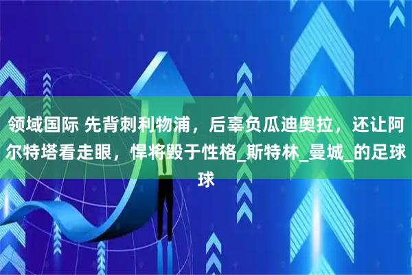 领域国际 先背刺利物浦，后辜负瓜迪奥拉，还让阿尔特塔看走眼，悍将毁于性格_斯特林_曼城_的足球