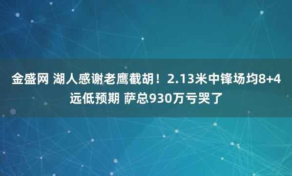 金盛网 湖人感谢老鹰截胡！2.13米中锋场均8+4远低预期 萨总930万亏哭了