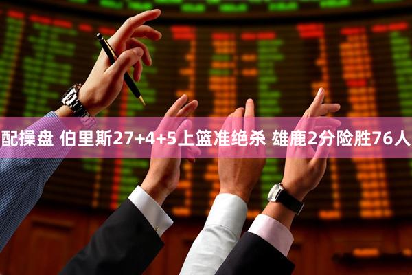 配操盘 伯里斯27+4+5上篮准绝杀 雄鹿2分险胜76人