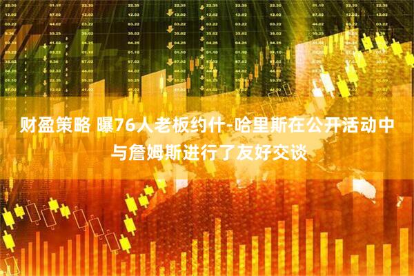 财盈策略 曝76人老板约什-哈里斯在公开活动中 与詹姆斯进行了友好交谈