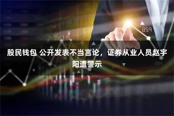 股民钱包 公开发表不当言论，证券从业人员赵宇阳遭警示