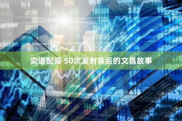 奕道配资 50次发射背后的文昌故事