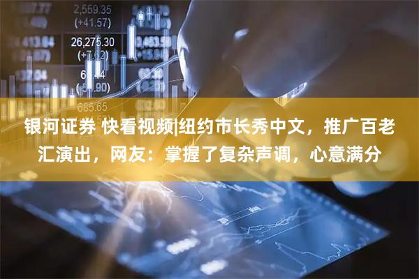 银河证券 快看视频|纽约市长秀中文，推广百老汇演出，网友：掌握了复杂声调，心意满分